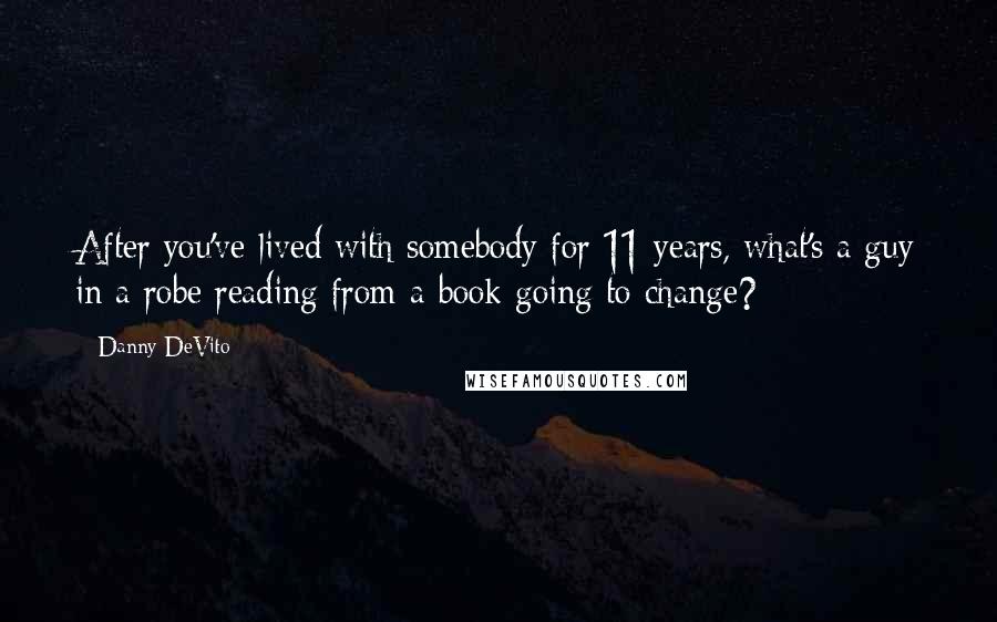 Danny DeVito Quotes: After you've lived with somebody for 11 years, what's a guy in a robe reading from a book going to change?