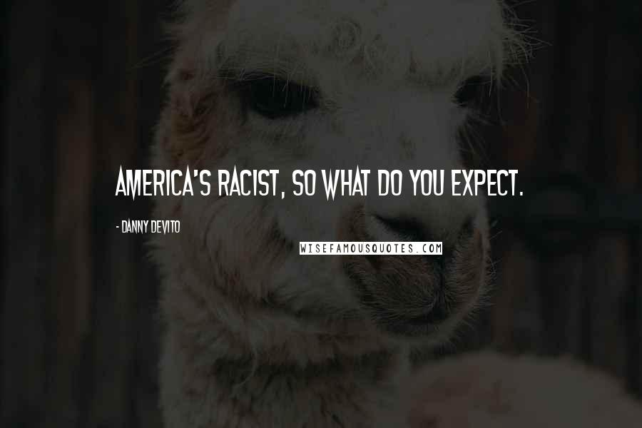 Danny DeVito Quotes: America's racist, so what do you expect.