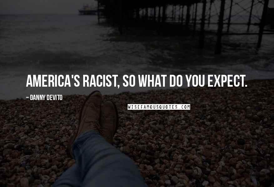 Danny DeVito Quotes: America's racist, so what do you expect.