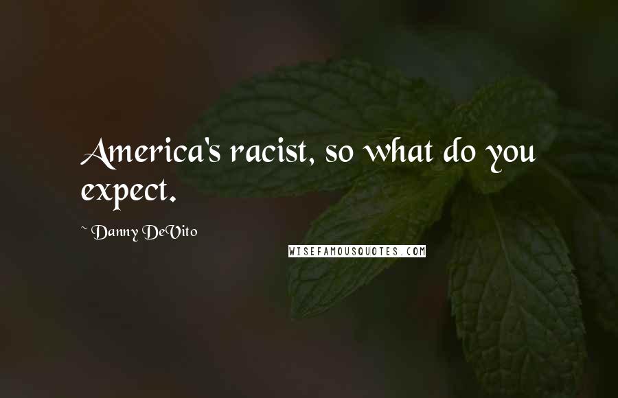 Danny DeVito Quotes: America's racist, so what do you expect.