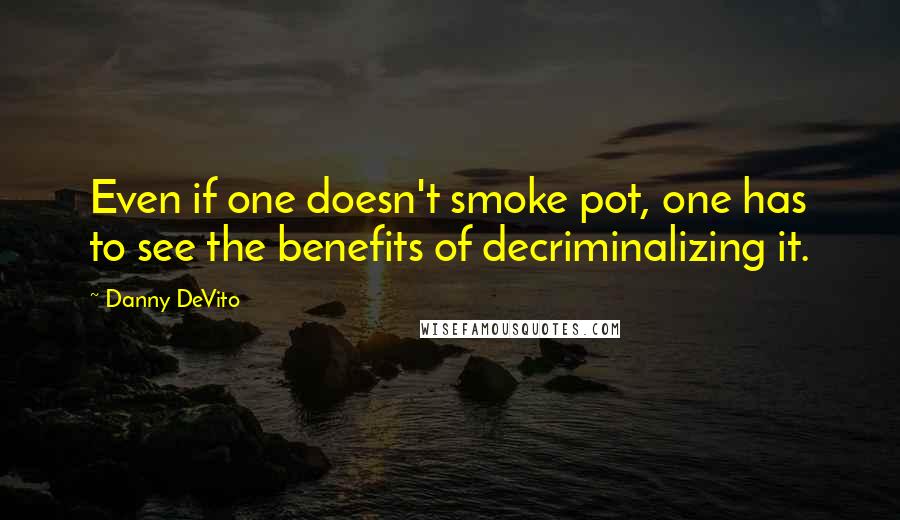 Danny DeVito Quotes: Even if one doesn't smoke pot, one has to see the benefits of decriminalizing it.