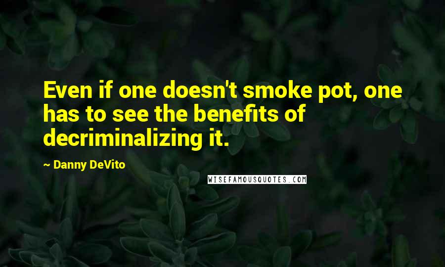 Danny DeVito Quotes: Even if one doesn't smoke pot, one has to see the benefits of decriminalizing it.