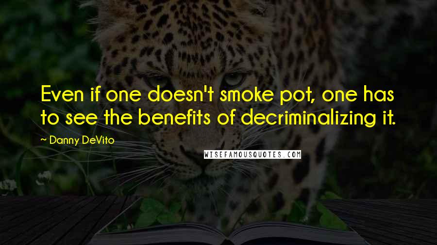 Danny DeVito Quotes: Even if one doesn't smoke pot, one has to see the benefits of decriminalizing it.