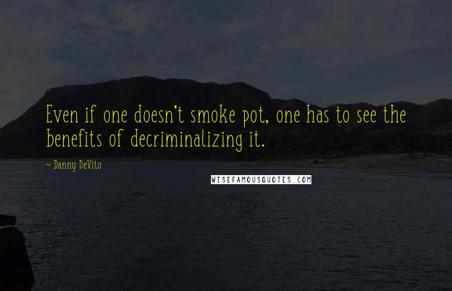 Danny DeVito Quotes: Even if one doesn't smoke pot, one has to see the benefits of decriminalizing it.