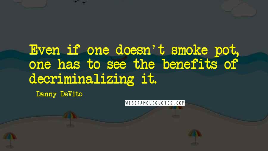 Danny DeVito Quotes: Even if one doesn't smoke pot, one has to see the benefits of decriminalizing it.