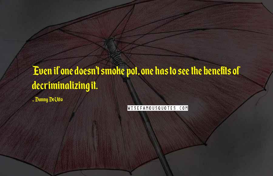 Danny DeVito Quotes: Even if one doesn't smoke pot, one has to see the benefits of decriminalizing it.