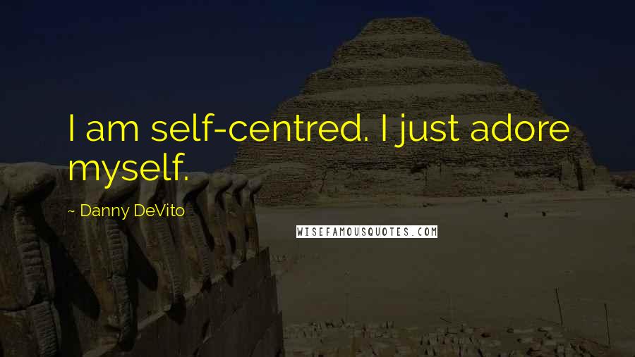 Danny DeVito Quotes: I am self-centred. I just adore myself.