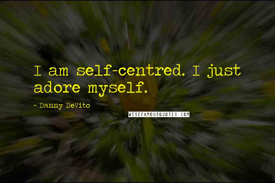 Danny DeVito Quotes: I am self-centred. I just adore myself.