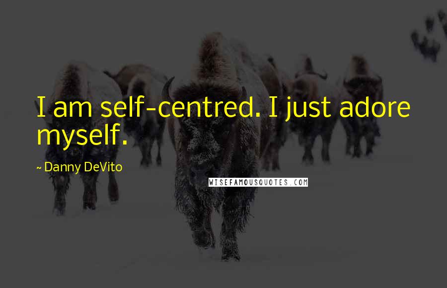 Danny DeVito Quotes: I am self-centred. I just adore myself.