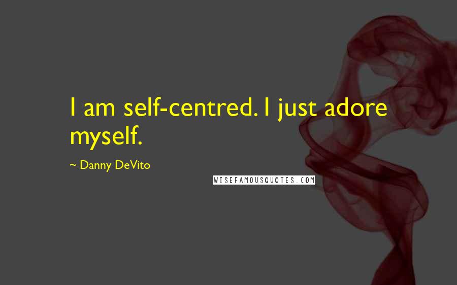 Danny DeVito Quotes: I am self-centred. I just adore myself.