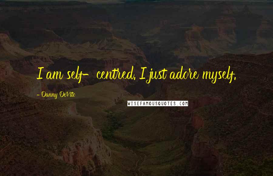 Danny DeVito Quotes: I am self-centred. I just adore myself.