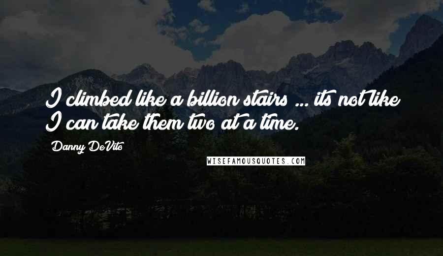 Danny DeVito Quotes: I climbed like a billion stairs ... its not like I can take them two at a time.