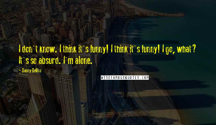 Danny DeVito Quotes: I don't know. I think it's funny! I think it's funny! I go, what? It's so absurd. I'm alone.