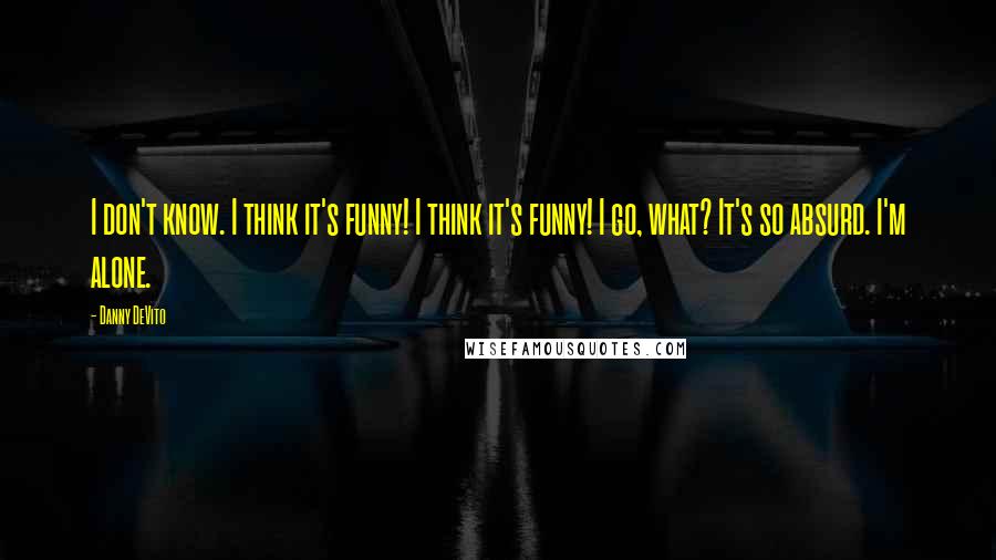 Danny DeVito Quotes: I don't know. I think it's funny! I think it's funny! I go, what? It's so absurd. I'm alone.