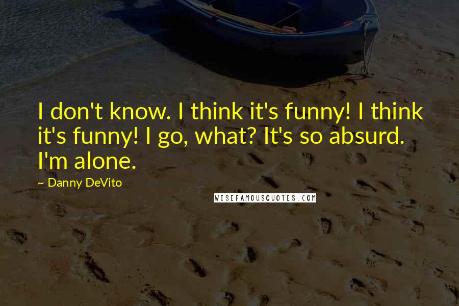 Danny DeVito Quotes: I don't know. I think it's funny! I think it's funny! I go, what? It's so absurd. I'm alone.