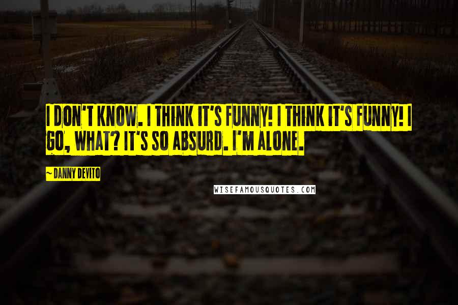 Danny DeVito Quotes: I don't know. I think it's funny! I think it's funny! I go, what? It's so absurd. I'm alone.