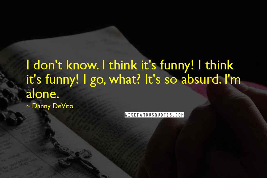 Danny DeVito Quotes: I don't know. I think it's funny! I think it's funny! I go, what? It's so absurd. I'm alone.