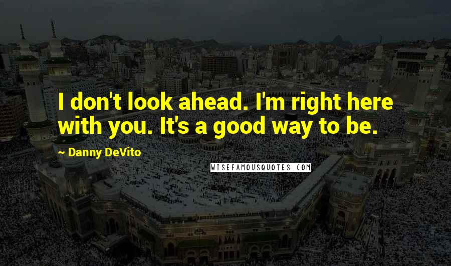 Danny DeVito Quotes: I don't look ahead. I'm right here with you. It's a good way to be.