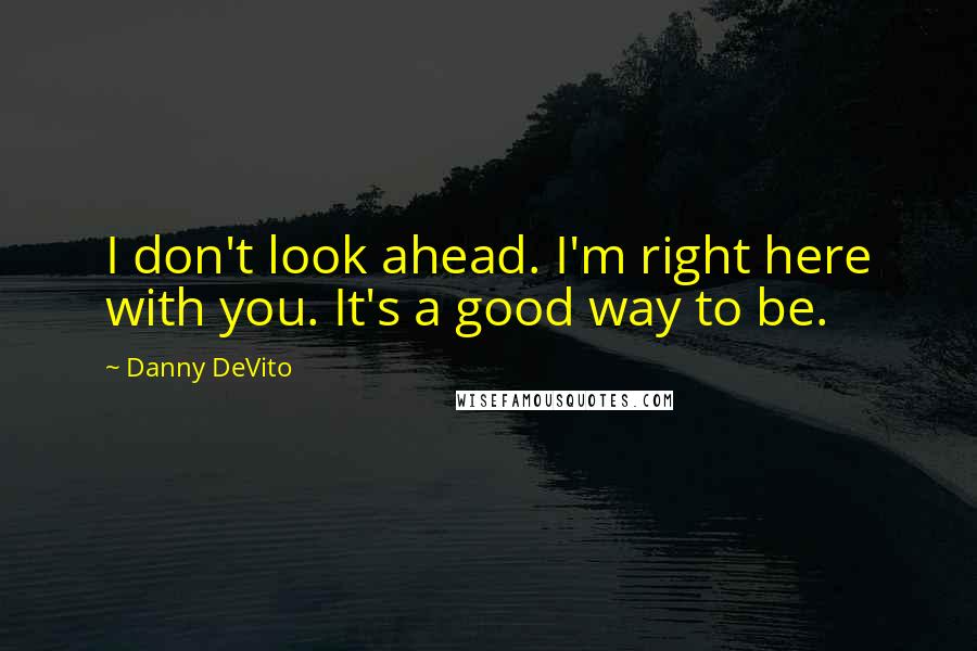 Danny DeVito Quotes: I don't look ahead. I'm right here with you. It's a good way to be.