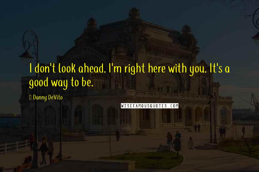 Danny DeVito Quotes: I don't look ahead. I'm right here with you. It's a good way to be.