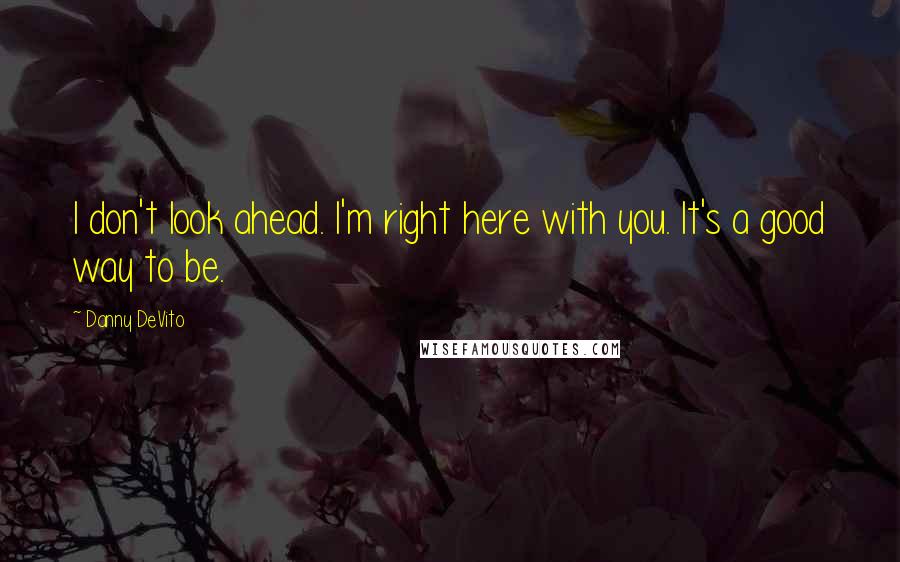 Danny DeVito Quotes: I don't look ahead. I'm right here with you. It's a good way to be.