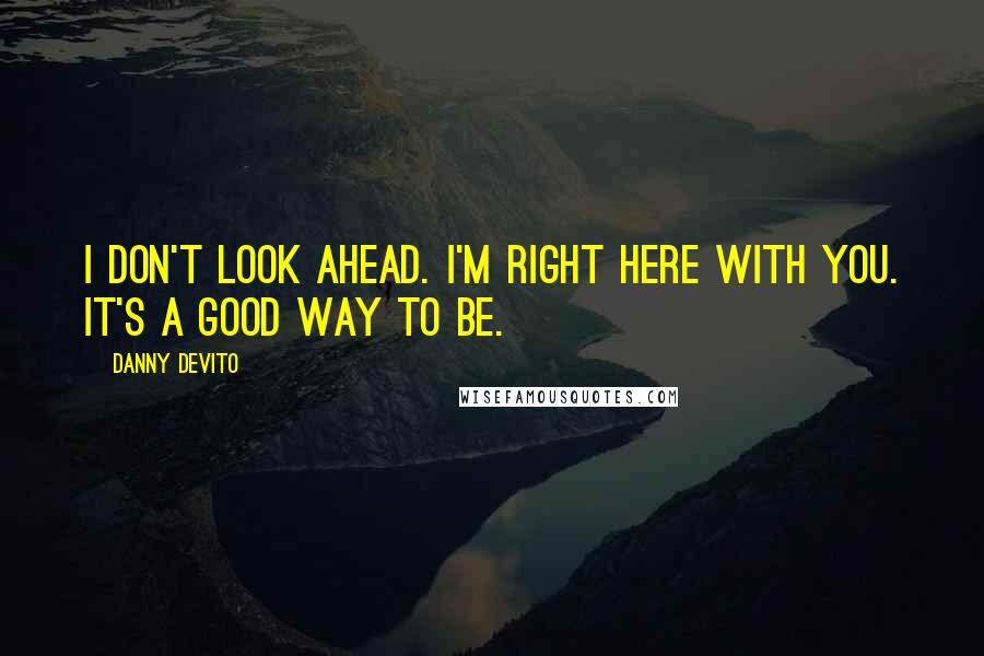 Danny DeVito Quotes: I don't look ahead. I'm right here with you. It's a good way to be.