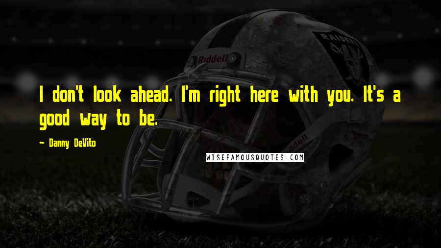 Danny DeVito Quotes: I don't look ahead. I'm right here with you. It's a good way to be.