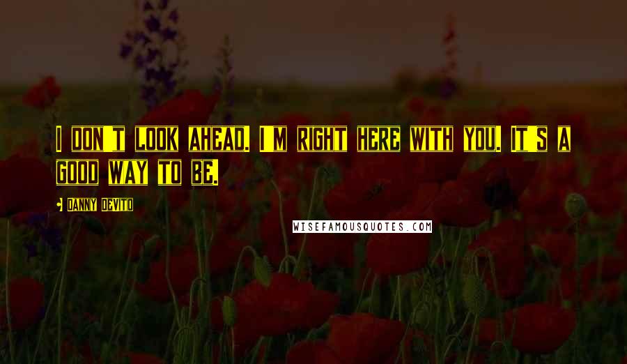 Danny DeVito Quotes: I don't look ahead. I'm right here with you. It's a good way to be.
