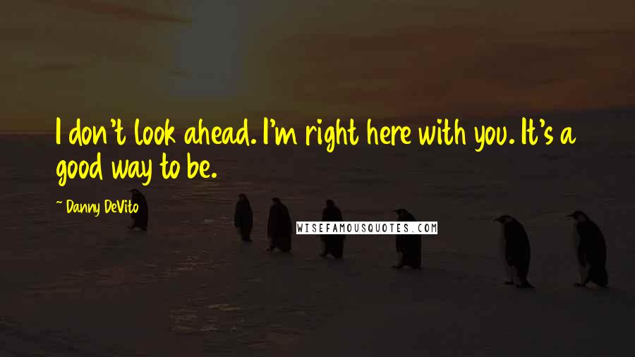 Danny DeVito Quotes: I don't look ahead. I'm right here with you. It's a good way to be.