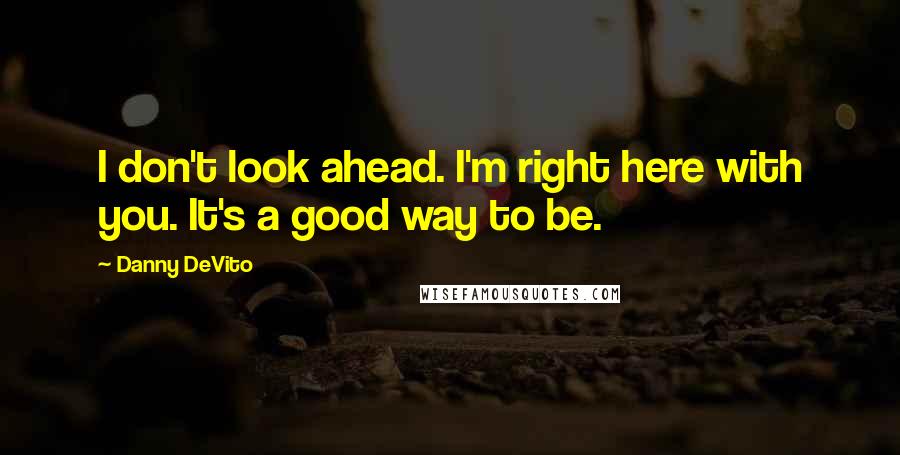 Danny DeVito Quotes: I don't look ahead. I'm right here with you. It's a good way to be.