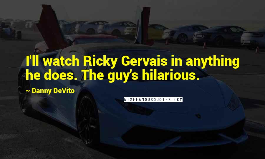 Danny DeVito Quotes: I'll watch Ricky Gervais in anything he does. The guy's hilarious.