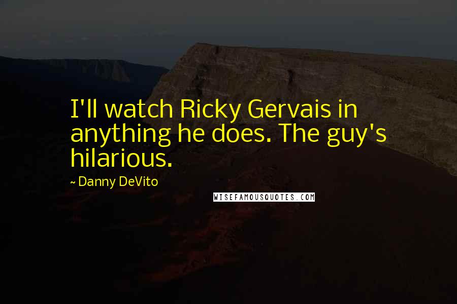 Danny DeVito Quotes: I'll watch Ricky Gervais in anything he does. The guy's hilarious.