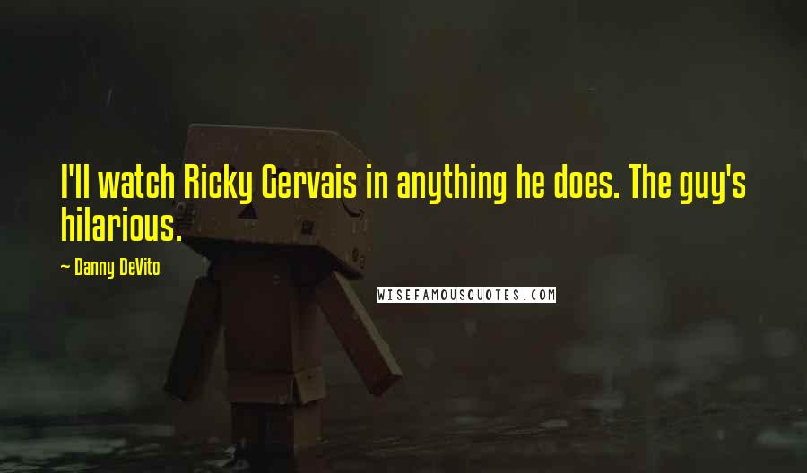 Danny DeVito Quotes: I'll watch Ricky Gervais in anything he does. The guy's hilarious.