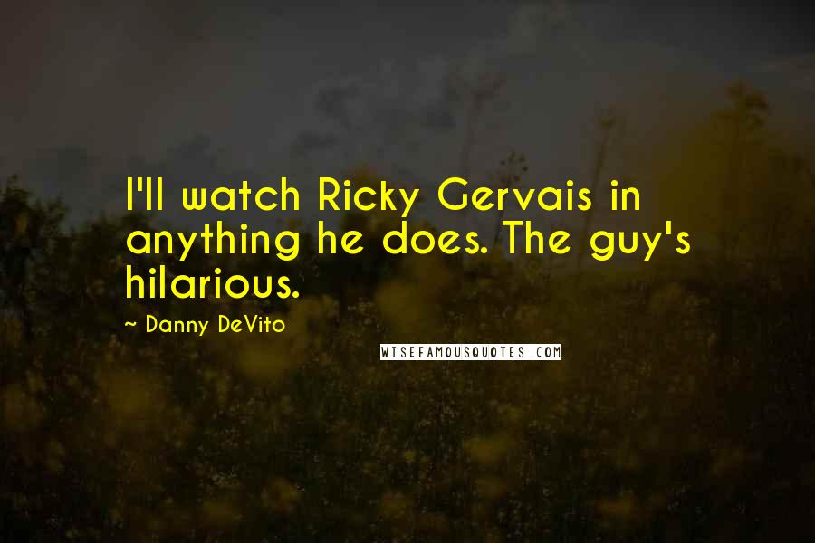 Danny DeVito Quotes: I'll watch Ricky Gervais in anything he does. The guy's hilarious.