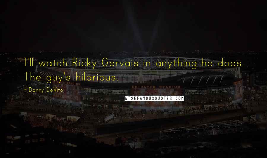 Danny DeVito Quotes: I'll watch Ricky Gervais in anything he does. The guy's hilarious.