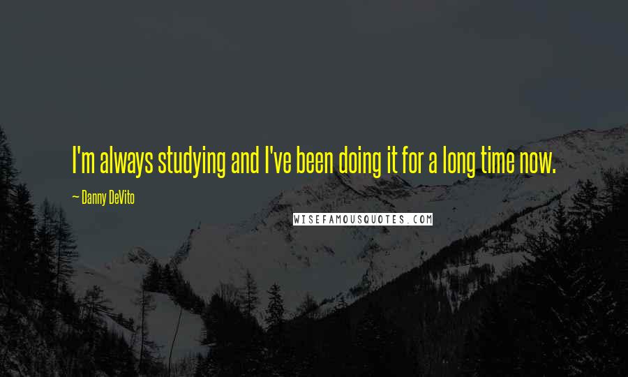 Danny DeVito Quotes: I'm always studying and I've been doing it for a long time now.