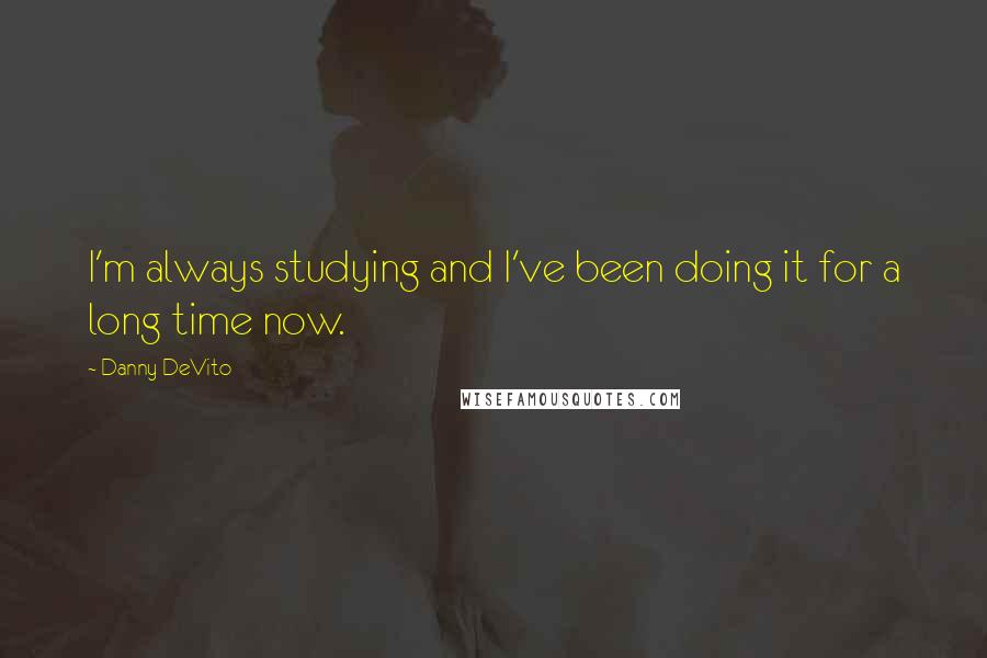 Danny DeVito Quotes: I'm always studying and I've been doing it for a long time now.