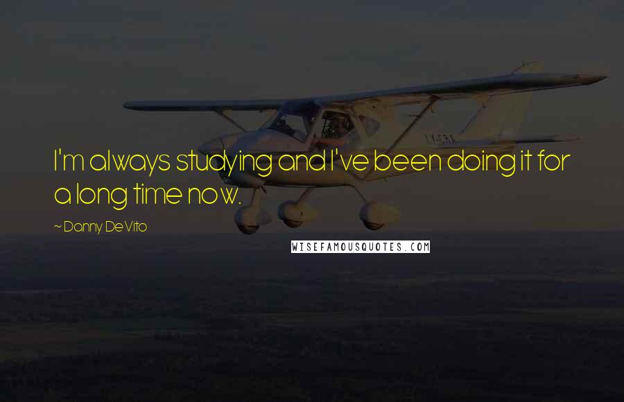 Danny DeVito Quotes: I'm always studying and I've been doing it for a long time now.