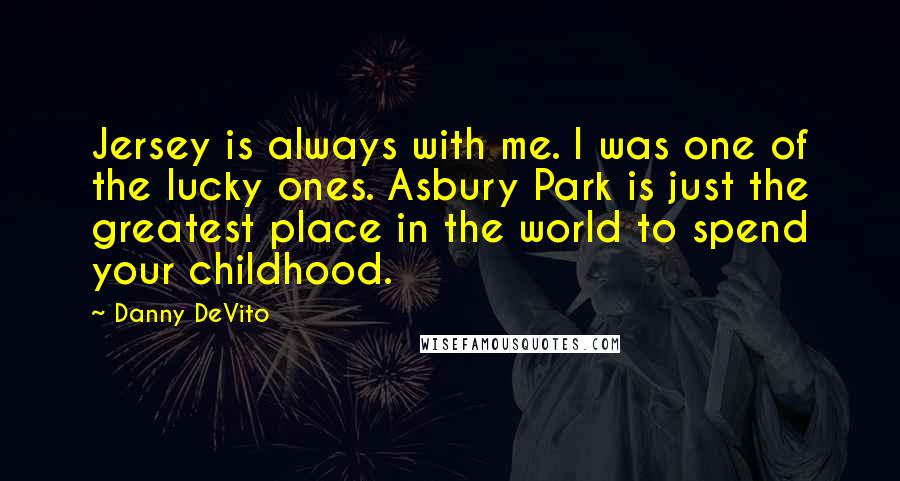 Danny DeVito Quotes: Jersey is always with me. I was one of the lucky ones. Asbury Park is just the greatest place in the world to spend your childhood.