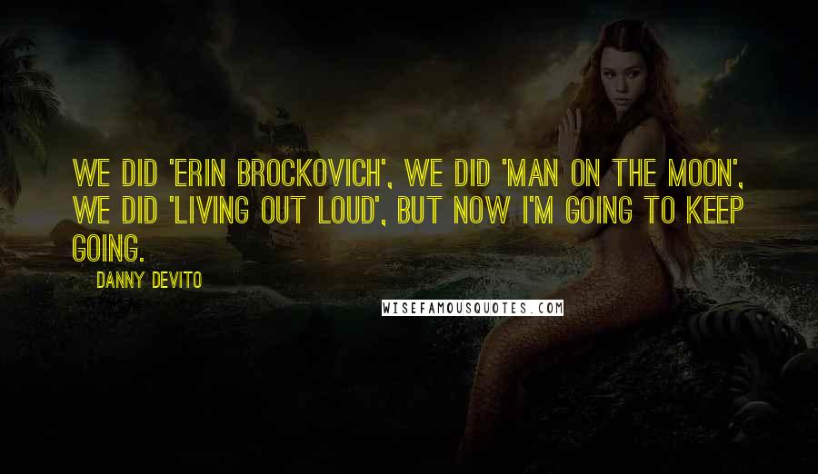 Danny DeVito Quotes: We did 'Erin Brockovich', we did 'Man on the Moon', we did 'Living Out Loud', but now I'm going to keep going.