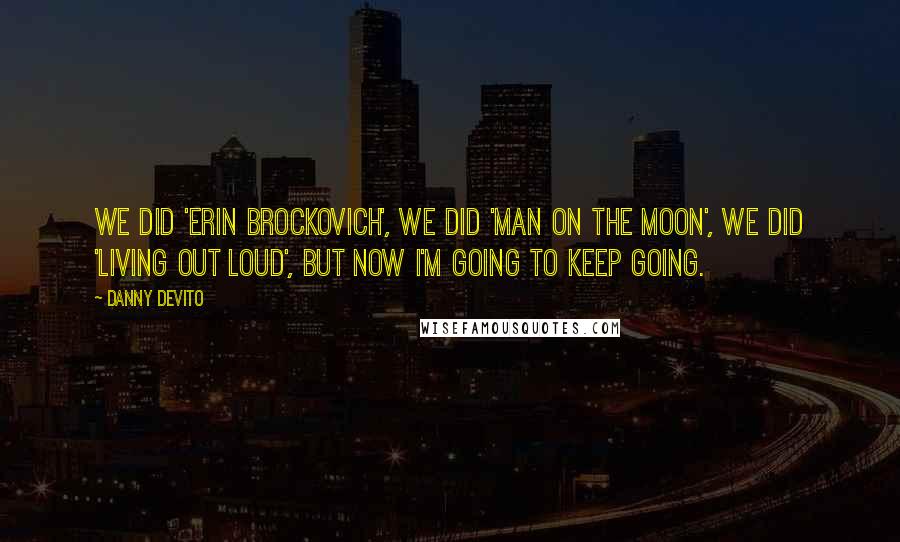 Danny DeVito Quotes: We did 'Erin Brockovich', we did 'Man on the Moon', we did 'Living Out Loud', but now I'm going to keep going.