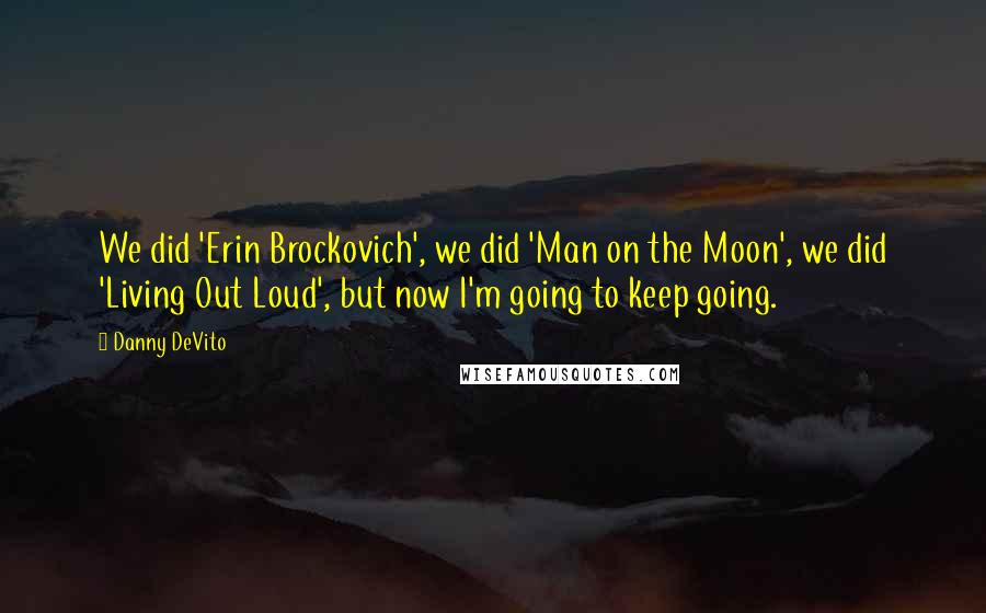 Danny DeVito Quotes: We did 'Erin Brockovich', we did 'Man on the Moon', we did 'Living Out Loud', but now I'm going to keep going.