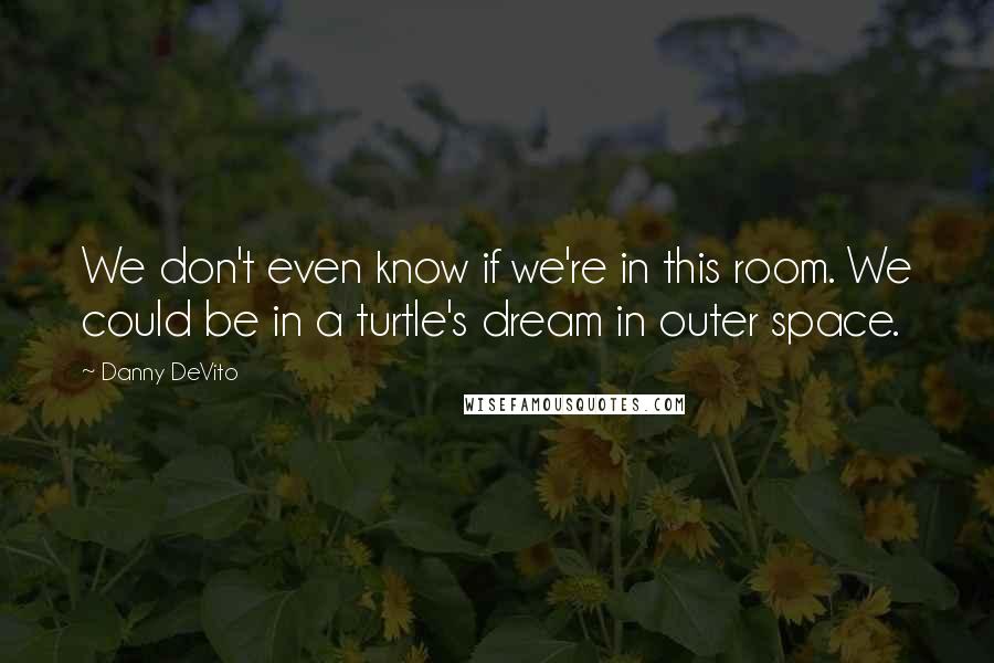 Danny DeVito Quotes: We don't even know if we're in this room. We could be in a turtle's dream in outer space.