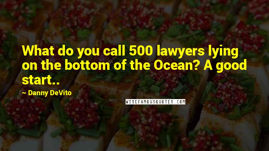 Danny DeVito Quotes: What do you call 500 lawyers lying on the bottom of the Ocean? A good start..