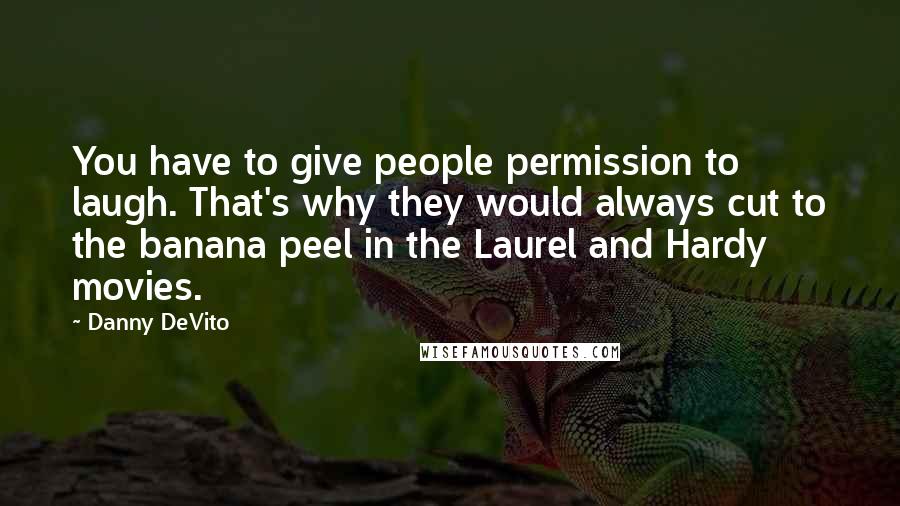 Danny DeVito Quotes: You have to give people permission to laugh. That's why they would always cut to the banana peel in the Laurel and Hardy movies.