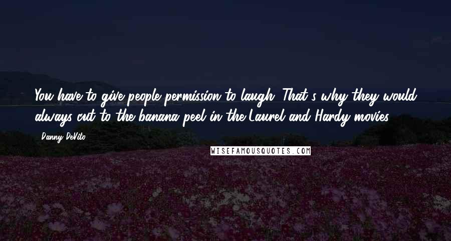 Danny DeVito Quotes: You have to give people permission to laugh. That's why they would always cut to the banana peel in the Laurel and Hardy movies.