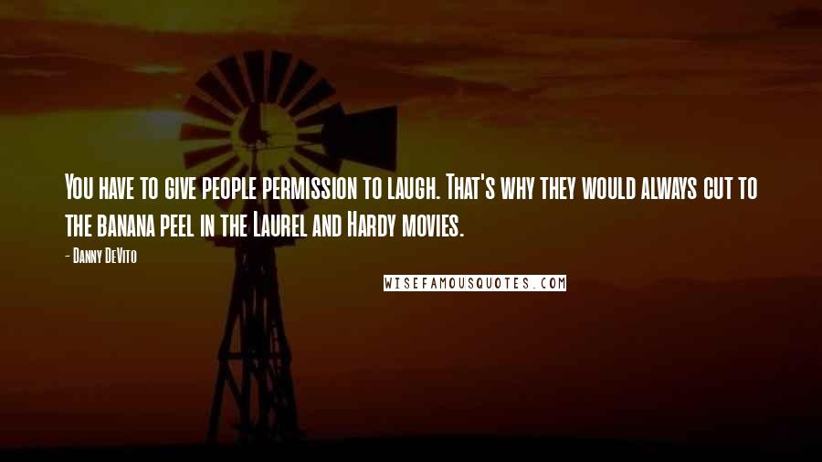 Danny DeVito Quotes: You have to give people permission to laugh. That's why they would always cut to the banana peel in the Laurel and Hardy movies.