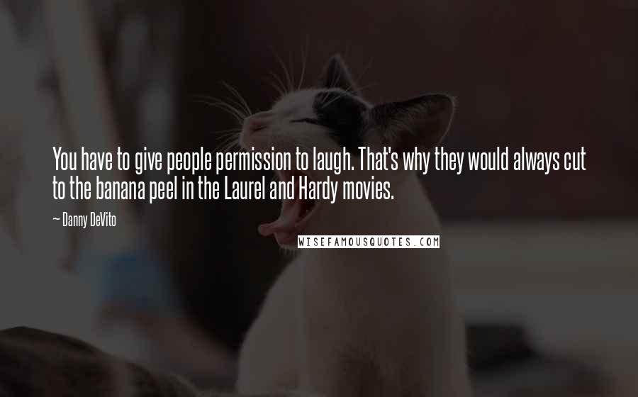 Danny DeVito Quotes: You have to give people permission to laugh. That's why they would always cut to the banana peel in the Laurel and Hardy movies.