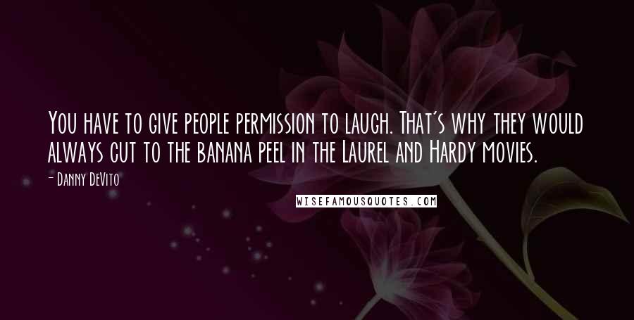 Danny DeVito Quotes: You have to give people permission to laugh. That's why they would always cut to the banana peel in the Laurel and Hardy movies.