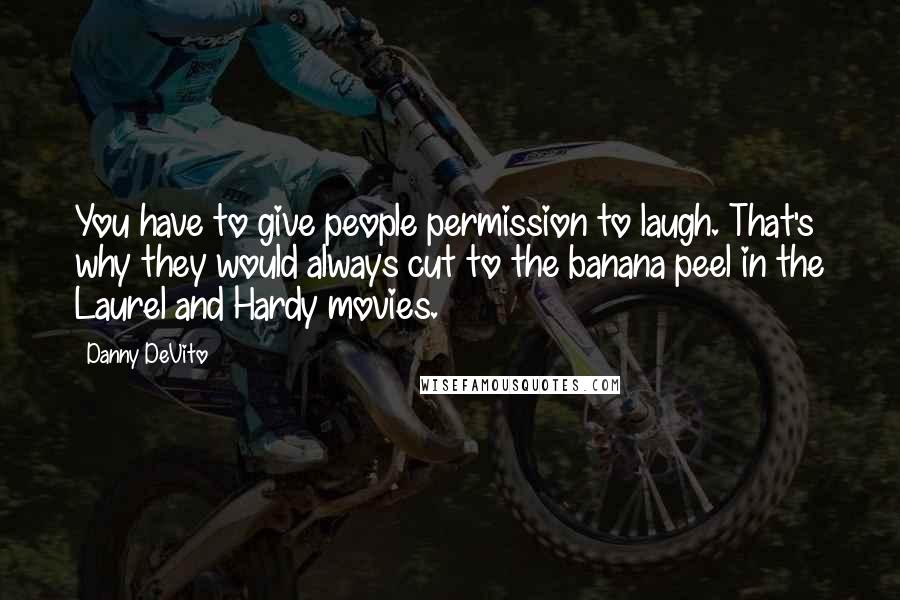 Danny DeVito Quotes: You have to give people permission to laugh. That's why they would always cut to the banana peel in the Laurel and Hardy movies.